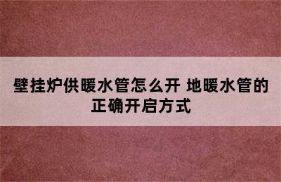 壁挂炉供暖水管怎么开 地暖水管的正确开启方式